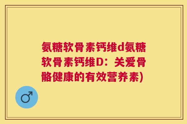 氨糖软骨素钙维d氨糖软骨素钙维D：关爱骨骼健康的有效营养素)