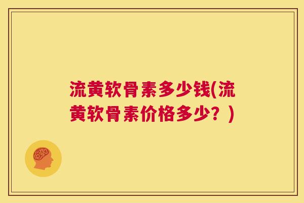 流黄软骨素多少钱(流黄软骨素价格多少?)