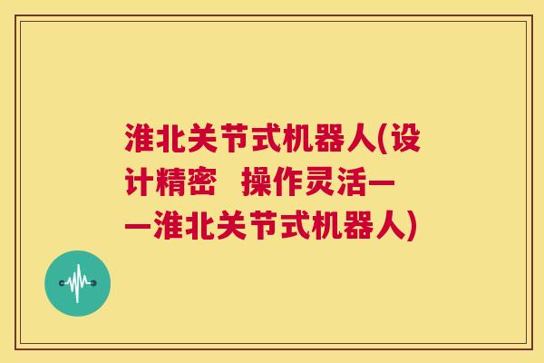 淮北关节式机器人(设计精密 操作灵活——淮北关节式机器人)