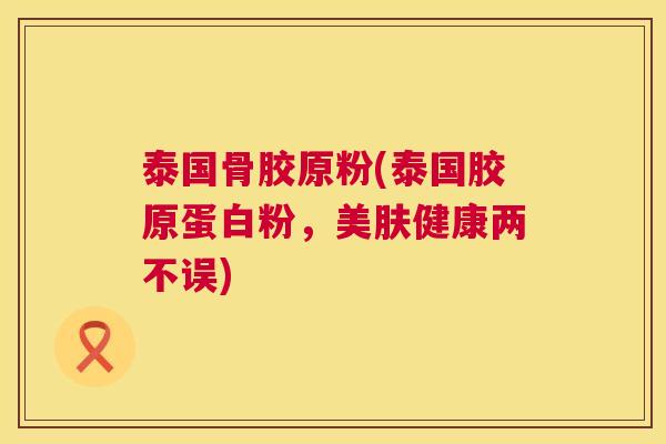 泰国骨胶原粉(泰国胶原蛋白粉,美肤健康两不误)