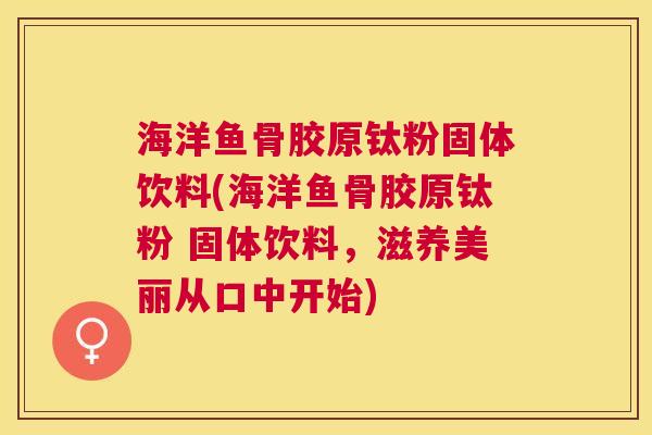 海洋鱼骨胶原钛粉固体饮料(海洋鱼骨胶原钛粉 固体饮料,滋养美丽从口中开始)