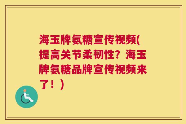 海玉牌氨糖宣传视频(提高关节柔韧性?海玉牌氨糖品牌宣传视频来了!)