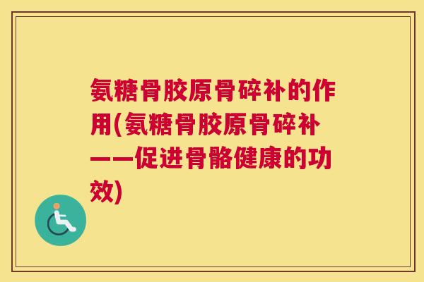 氨糖骨胶原骨碎补的作用(氨糖骨胶原骨碎补——促进骨骼健康的功效) 氨糖骨胶原骨碎补的作用(氨糖骨胶原骨碎补——促进骨骼健康的功效)