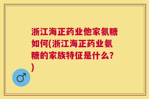 浙江海正药业他家氨糖如何(浙江海正药业氨糖的家族特征是什么？)