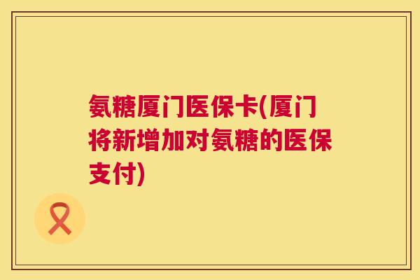 氨糖厦门医保卡(厦门将新增加对氨糖的医保支付)