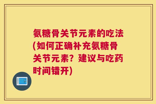 氨糖骨关节元素的吃法(如何正确补充氨糖骨关节元素?建议与吃药时间错开) 氨糖骨关节元素的吃法(如何正确补充氨糖骨关节元素?建议与吃药时间错开)
