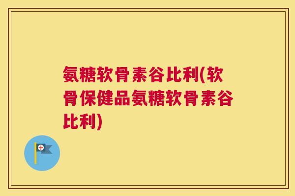 氨糖软骨素谷比利(软骨保健品氨糖软骨素谷比利)
