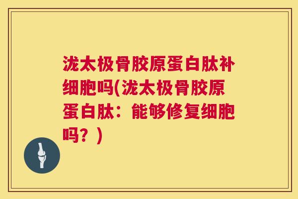 泷太极骨胶原蛋白肽补细胞吗(泷太极骨胶原蛋白肽：能够修复细胞吗？)