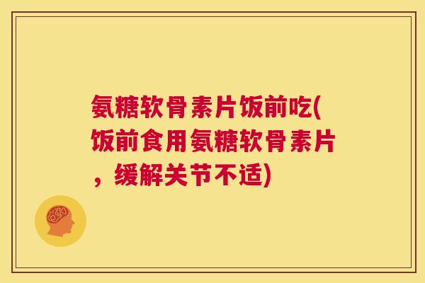 氨糖软骨素片饭前吃(饭前食用氨糖软骨素片，缓解关节不适)