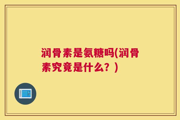 润骨素是氨糖吗(润骨素究竟是什么?)