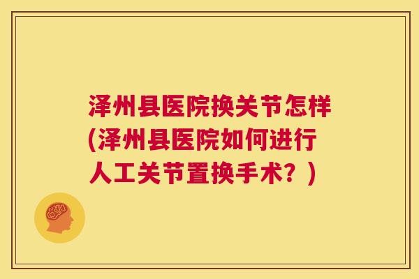 泽州县医院换关节怎样(泽州县医院如何进行人工关节置换手术?)