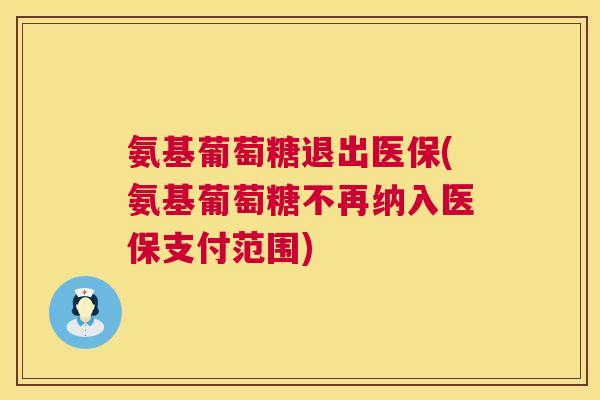 氨基葡萄糖退出医保(氨基葡萄糖不再纳入医保支付范围) 氨基葡萄糖退出医保(氨基葡萄糖不再纳入医保支付范围)