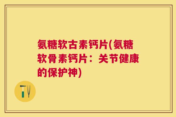 氨糖软古素钙片(氨糖软骨素钙片:关节健康的保护神)