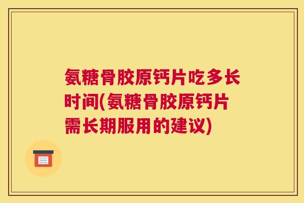 氨糖骨胶原钙片吃多长时间(氨糖骨胶原钙片需长期服用的建议)
