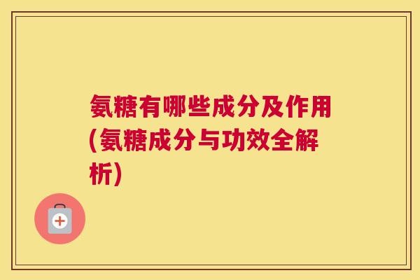 氨糖有哪些成分及作用(氨糖成分与功效全解析)