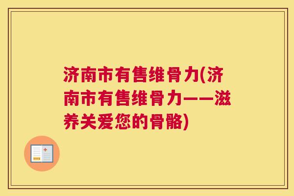 济南市有售维骨力(济南市有售维骨力——滋养关爱您的骨骼)