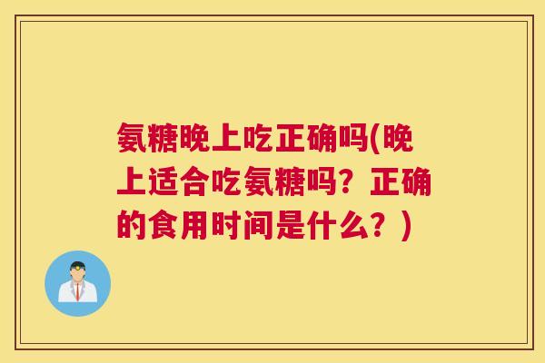 氨糖晚上吃正确吗(晚上适合吃氨糖吗？正确的食用时间是什么？)