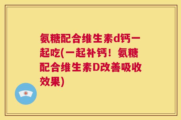 氨糖配合维生素d钙一起吃(一起补钙！氨糖配合维生素D改善吸收效果)