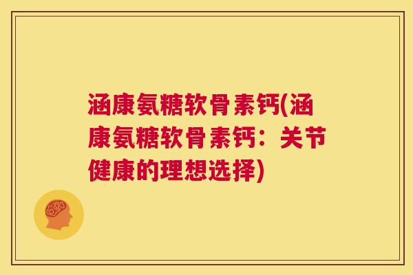 涵康氨糖软骨素钙(涵康氨糖软骨素钙:关节健康的理想选择)