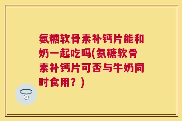 氨糖软骨素补钙片能和奶一起吃吗(氨糖软骨素补钙片可否与牛奶同时食用?) 氨糖软骨素补钙片能和奶一起吃吗(氨糖软骨素补钙片可否与牛奶同时食用?)