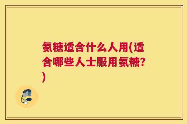 氨糖适合什么人用(适合哪些人士服用氨糖?) 氨糖适合什么人用(适合哪些人士服用氨糖?)