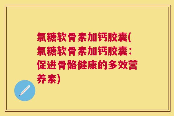 氯糖软骨素加钙胶囊(氯糖软骨素加钙胶囊:促进骨骼健康的多效营养素) 氯糖软骨素加钙胶囊(氯糖软骨素加钙胶囊:促进骨骼健康的多效营养素)