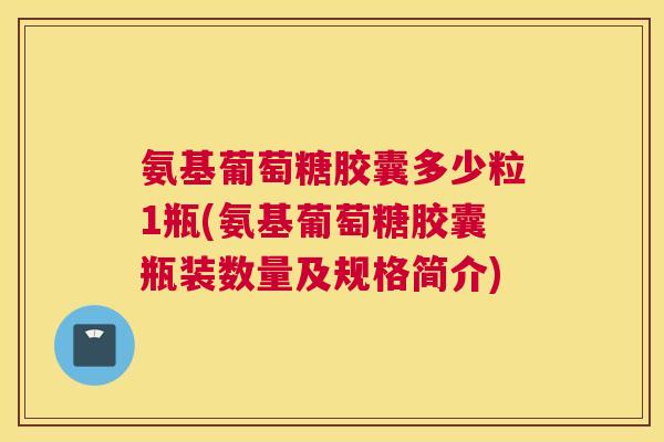氨基葡萄糖胶囊多少粒1瓶(氨基葡萄糖胶囊瓶装数量及规格简介)