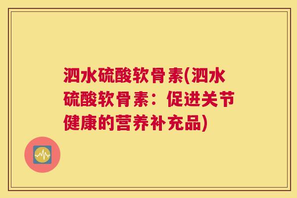 泗水硫酸软骨素(泗水硫酸软骨素：促进关节健康的营养补充品)