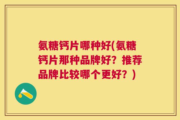 氨糖钙片哪种好(氨糖钙片那种品牌好？推荐品牌比较哪个更好？)