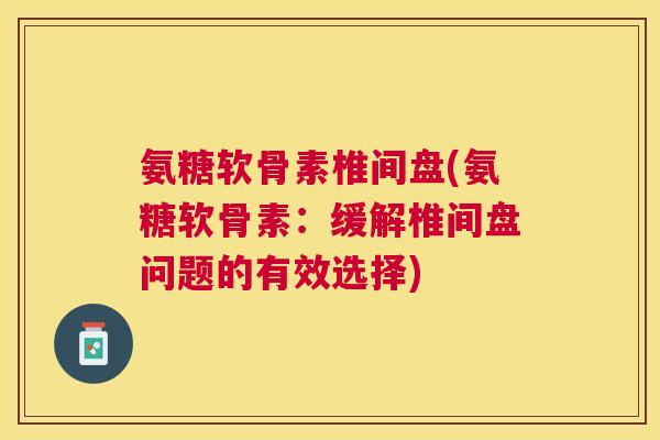 氨糖软骨素椎间盘(氨糖软骨素:缓解椎间盘问题的有效选择)