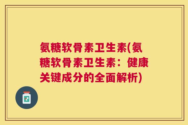 氨糖软骨素卫生素(氨糖软骨素卫生素:健康关键成分的全面解析)