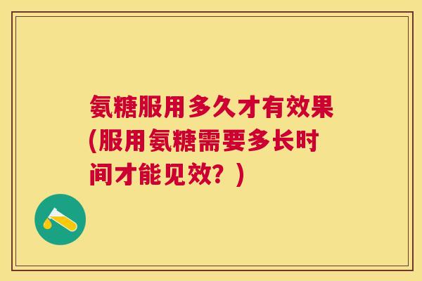 氨糖服用多久才有效果(服用氨糖需要多长时间才能见效?) 氨糖服用多久才有效果(服用氨糖需要多长时间才能见效?)