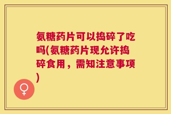 氨糖药片可以捣碎了吃吗(氨糖药片现允许捣碎食用,需知注意事项) 氨糖药片可以捣碎了吃吗(氨糖药片现允许捣碎食用,需知注意事项)