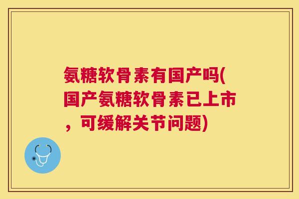 氨糖软骨素有国产吗(国产氨糖软骨素已上市,可缓解关节问题)