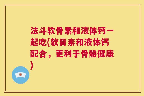 法斗软骨素和液体钙一起吃(软骨素和液体钙配合，更利于骨骼健康)