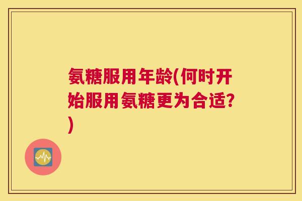 氨糖服用年龄(何时开始服用氨糖更为合适？)