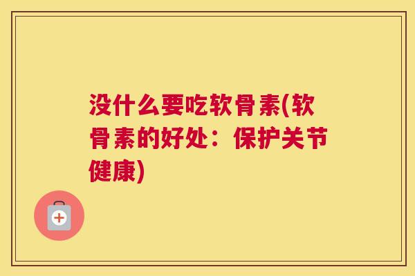 没什么要吃软骨素(软骨素的好处:保护关节健康)