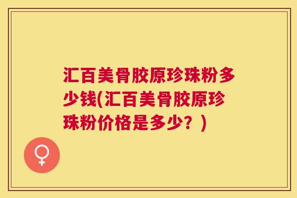 汇百美骨胶原珍珠粉多少钱(汇百美骨胶原珍珠粉价格是多少？)