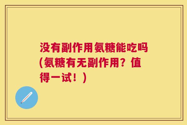 没有副作用氨糖能吃吗(氨糖有无副作用?值得一试!) 没有副作用氨糖能吃吗(氨糖有无副作用?值得一试!)