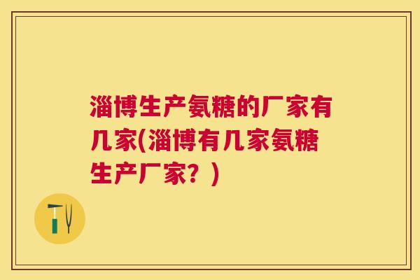 淄博生产氨糖的厂家有几家(淄博有几家氨糖生产厂家?)