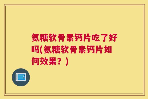 氨糖软骨素钙片吃了好吗(氨糖软骨素钙片如何效果?)