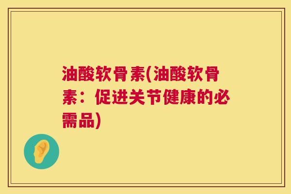 油酸软骨素(油酸软骨素:促进关节健康的必需品) 油酸软骨素(油酸软骨素:促进关节健康的必需品)
