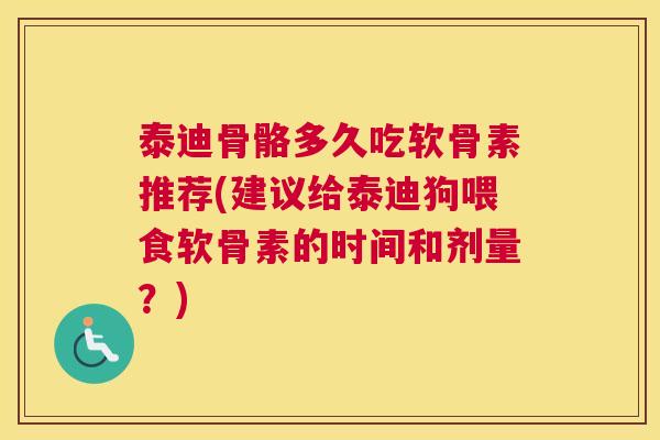 泰迪骨骼多久吃软骨素推荐(建议给泰迪狗喂食软骨素的时间和剂量？)