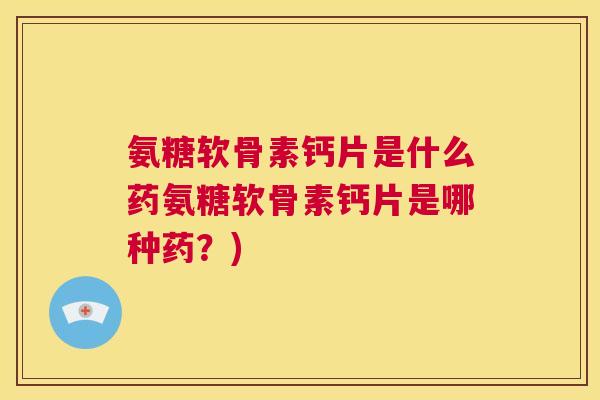 氨糖软骨素钙片是什么药氨糖软骨素钙片是哪种药?)
