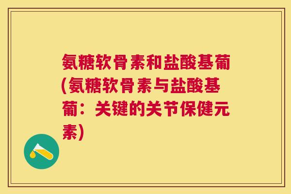 氨糖软骨素和盐酸基葡(氨糖软骨素与盐酸基葡:关键的关节保健元素)