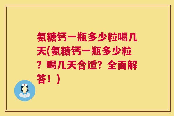 氨糖钙一瓶多少粒喝几天(氨糖钙一瓶多少粒?喝几天合适?全面解答!)