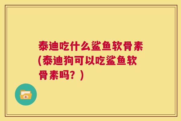 泰迪吃什么鲨鱼软骨素(泰迪狗可以吃鲨鱼软骨素吗？)