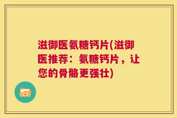 滋御医氨糖钙片(滋御医推荐:氨糖钙片,让您的骨骼更强壮)