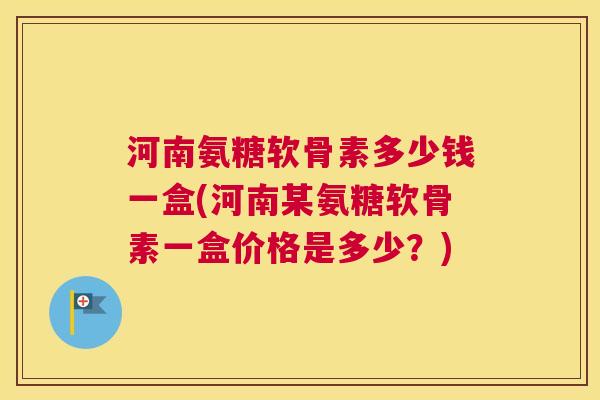 河南氨糖软骨素多少钱一盒(河南某氨糖软骨素一盒价格是多少?)