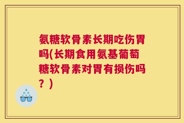 氨糖软骨素长期吃伤胃吗(长期食用氨基葡萄糖软骨素对胃有损伤吗?)